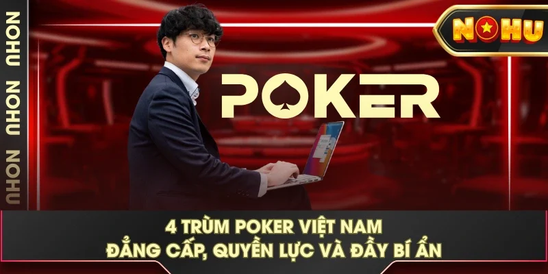 4 Trùm Poker Việt Nam Đẳng Cấp, Quyền Lực Và Đầy Bí Ẩn