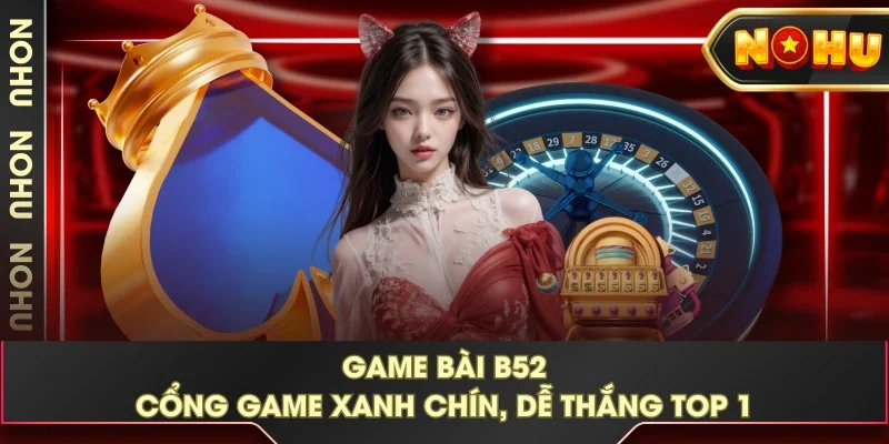 Game Bài B52 - Cổng Game Xanh Chín, Dễ Thắng TOP 1