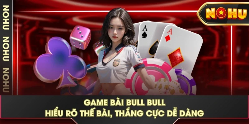 Game Bài Bull Bull - Hiểu Rõ Thế Bài, Thắng Cực Dễ Dàng
