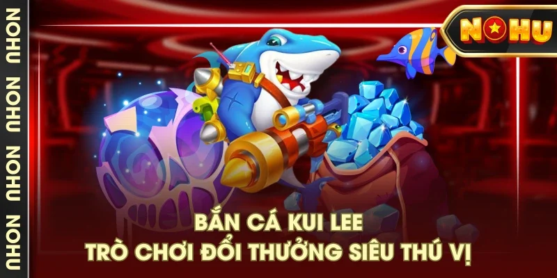 Bắn cá Kui Lee - Trò chơi đổi thưởng siêu thú vị