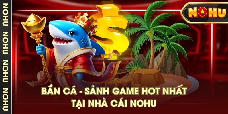 Bắn cá - Sảnh game hot nhất tại nhà cái NOHU Bắn cá - Sảnh game hot nhất tại nhà cái NOHU