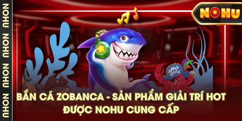 Bắn cá Zobanca - sản phẩm giải trí HOT được NOHU cung cấp Bắn cá Zobanca - sản phẩm giải trí HOT được NOHU cung cấp