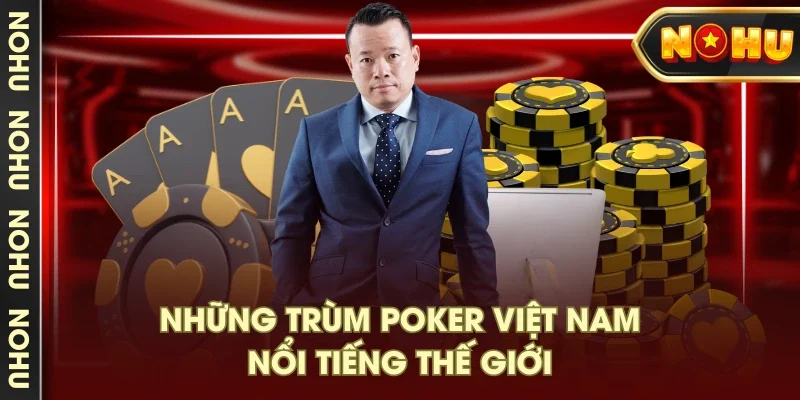 Những trùm Poker Việt Nam nổi tiếng thế giới Những trùm Poker Việt Nam nổi tiếng thế giới