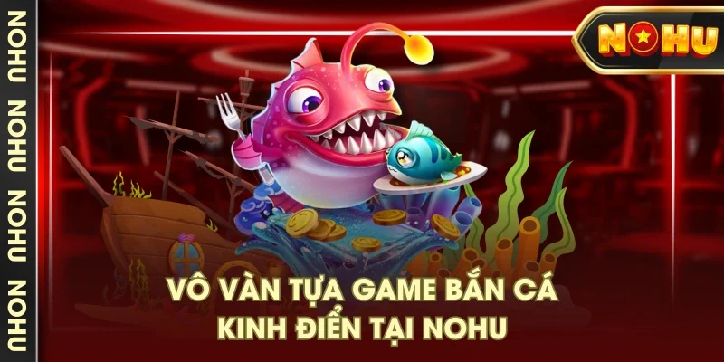 Vô vàn tựa game bắn cá kinh điển tại NOHU Vô vàn tựa game bắn cá kinh điển tại NOHU